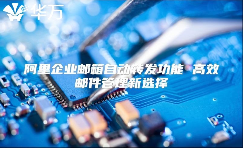 阿里企业邮箱自动转发功能 高效邮件管理新选择