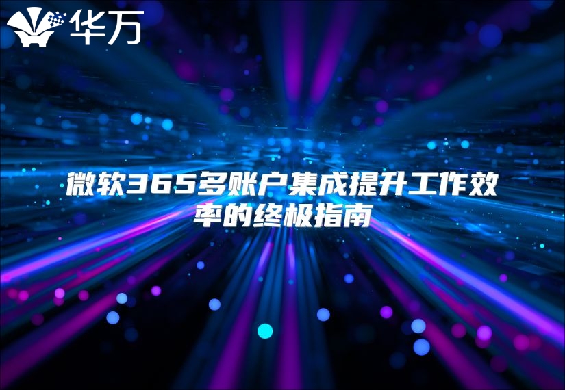 微软365多账户集成提升工作效率的终极指南
