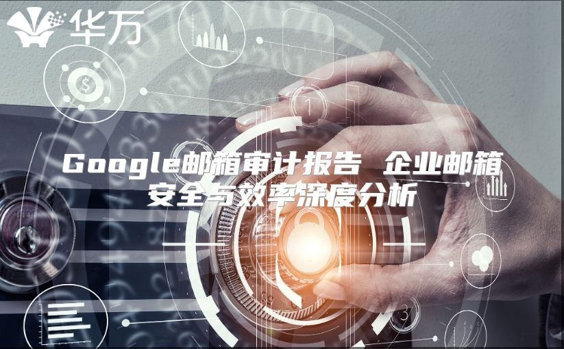 Google邮箱审计报告 企业邮箱安全与效率深度分析