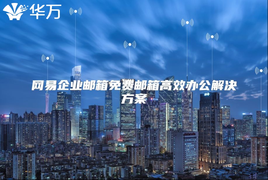 网易企业邮箱免费邮箱高效办公解决方案