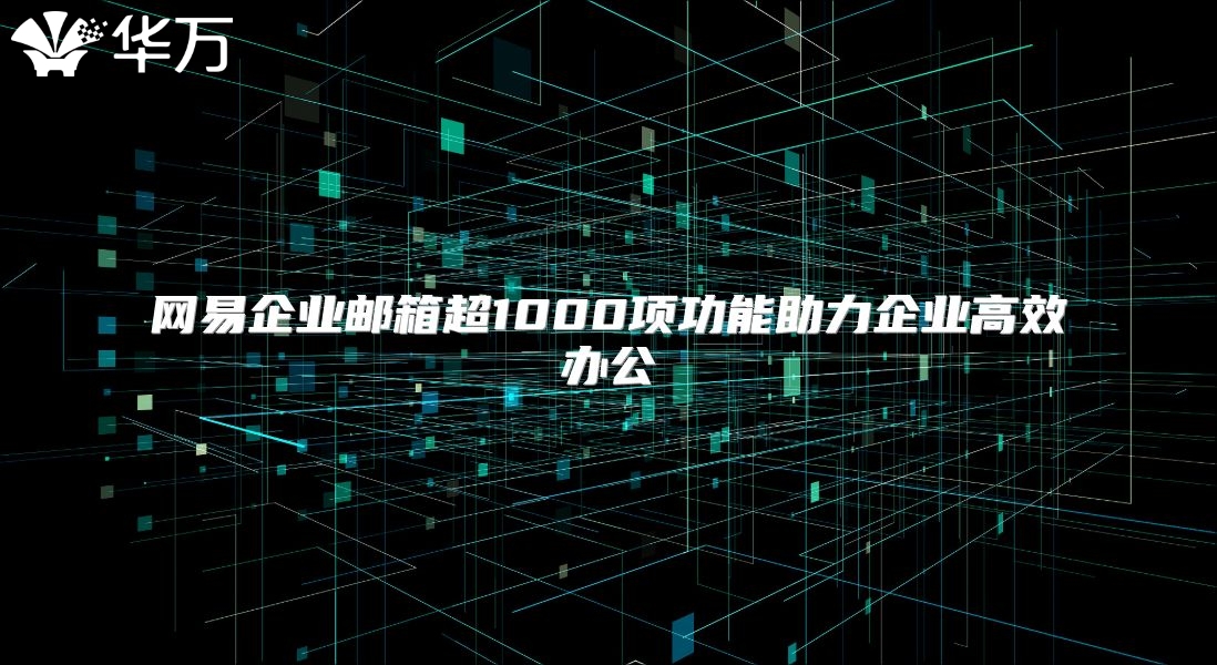 网易企业邮箱超1000项功能助力企业高效办公