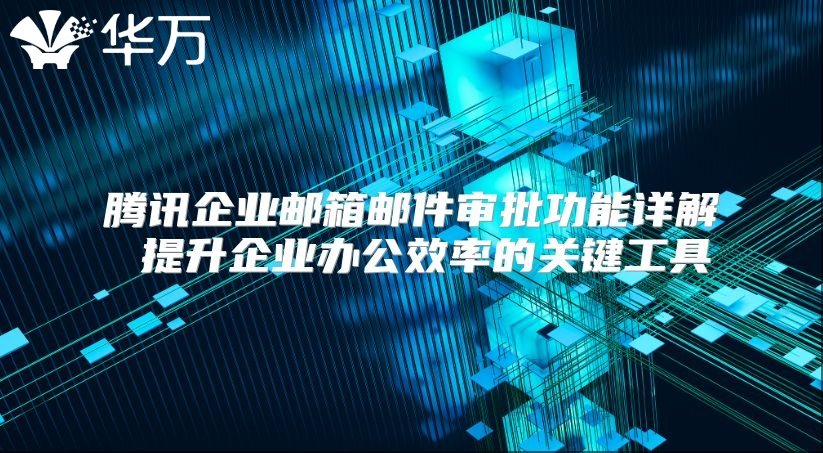 腾讯企业邮箱邮件审批功能详解 提升企业办公效率的关键工具