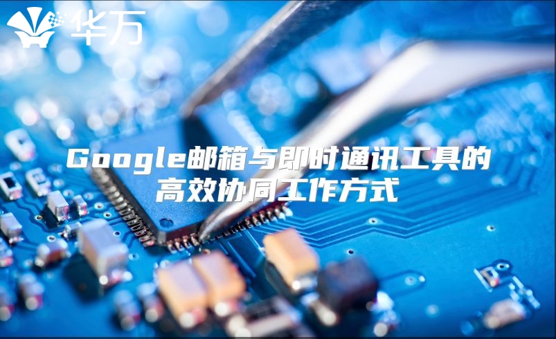 Google邮箱与即时通讯工具的高效协同工作方式