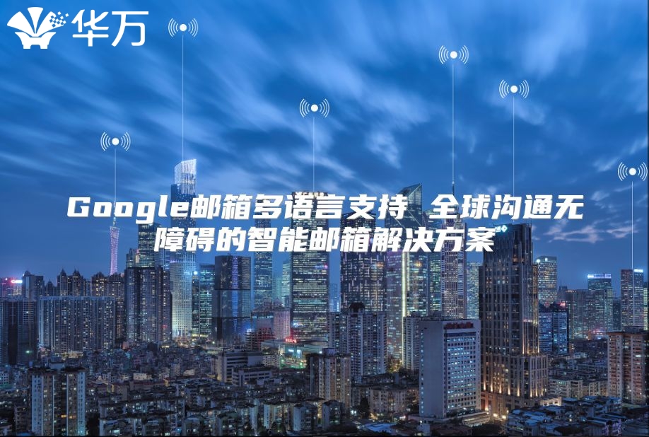 Google邮箱多语言支持 全球沟通无障碍的智能邮箱解决方案