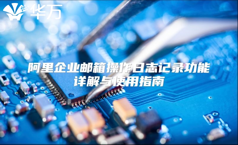 阿里企业邮箱操作日志记录功能详解与使用指南