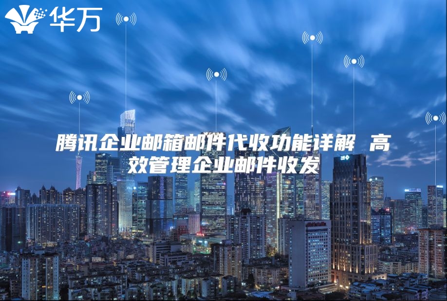 腾讯企业邮箱邮件代收功能详解 高效管理企业邮件收发