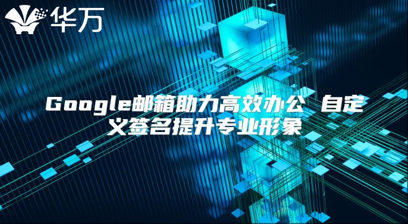 Google邮箱助力高效办公 自定义签名提升专业形象