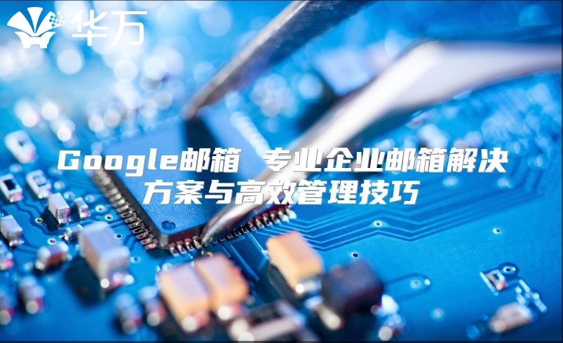 Google邮箱 专业企业邮箱解决方案与高效管理技巧