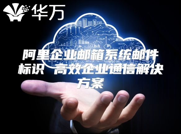 阿里企业邮箱系统邮件标识 高效企业通信解决方案
