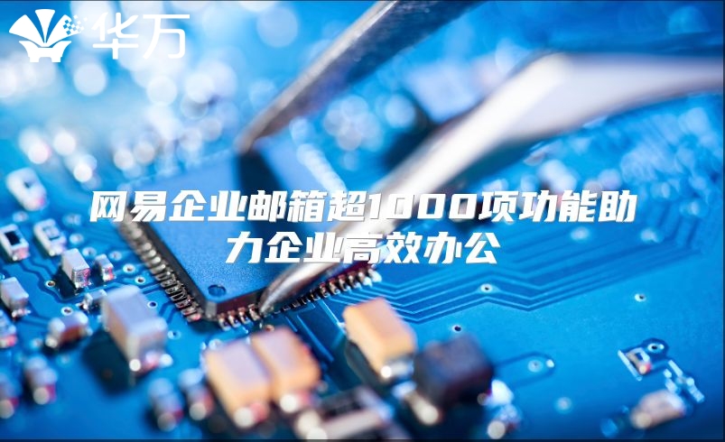 网易企业邮箱超1000项功能助力企业高效办公