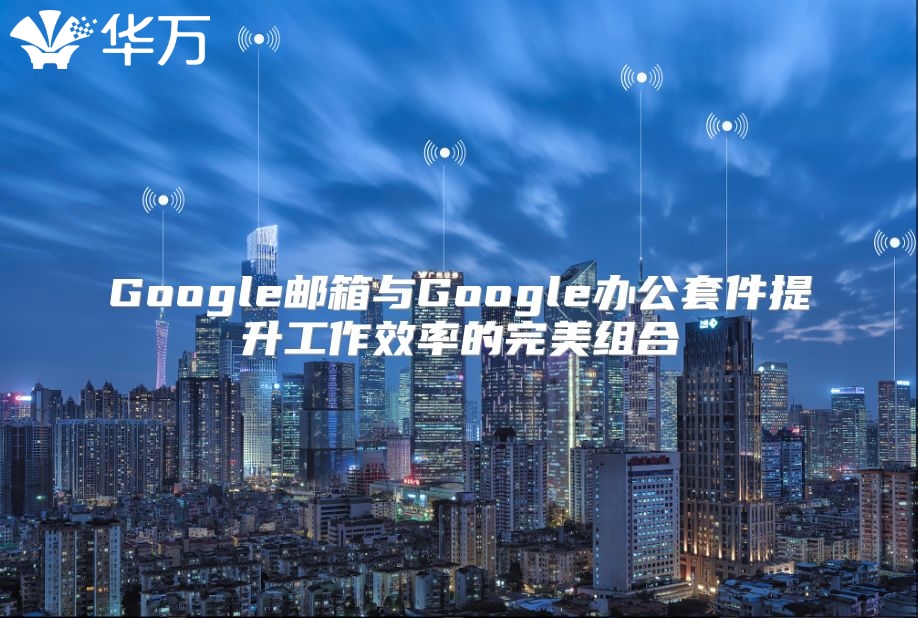 Google邮箱与Google办公套件提升工作效率的完美组合