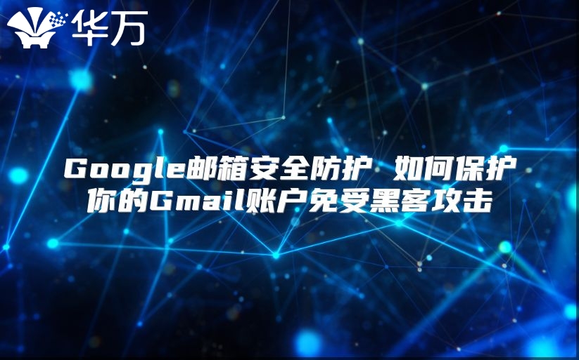 Google邮箱安全防护 如何保护你的Gmail账户免受黑客攻击