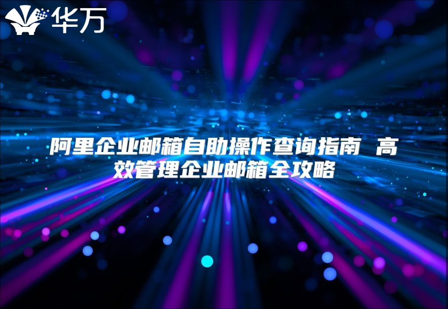 阿里企业邮箱自助操作查询指南 高效管理企业邮箱全攻略