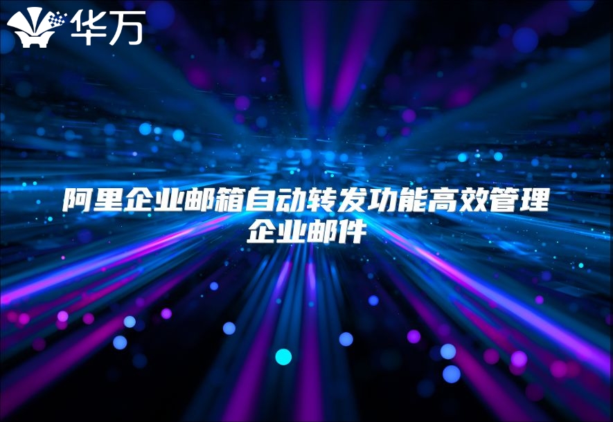 阿里企业邮箱自动转发功能高效管理企业邮件