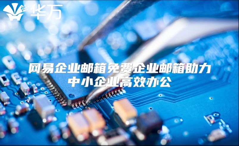 网易企业邮箱免费企业邮箱助力中小企业高效办公