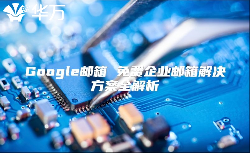 Google邮箱 免费企业邮箱解决方案全解析