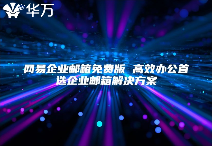 网易企业邮箱免费版 高效办公首选企业邮箱解决方案