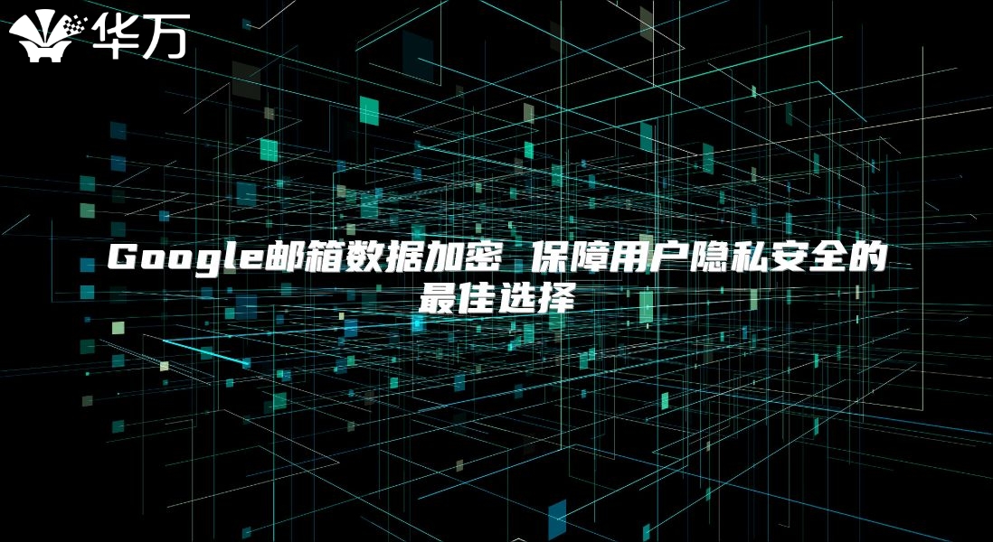 Google邮箱数据加密 保障用户隐私安全的最佳选择