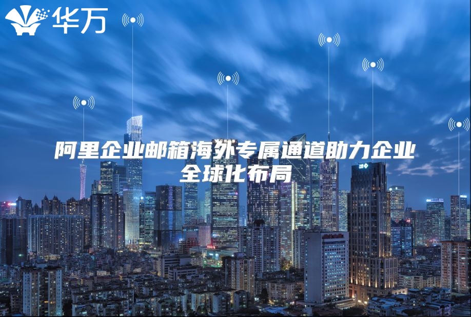 阿里企业邮箱海外专属通道助力企业全球化布局