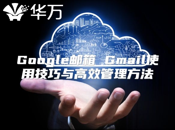 Google邮箱 Gmail使用技巧与高效管理方法