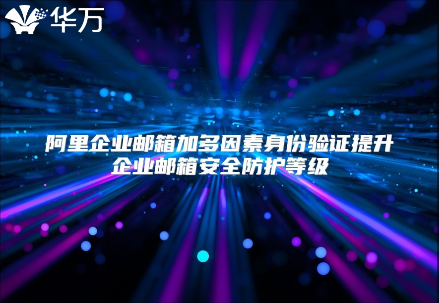 阿里企业邮箱加多因素身份验证提升企业邮箱安全防护等级