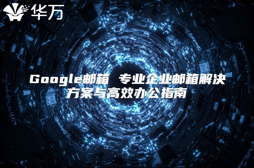 Google邮箱 专业企业邮箱解决方案与高效办公指南