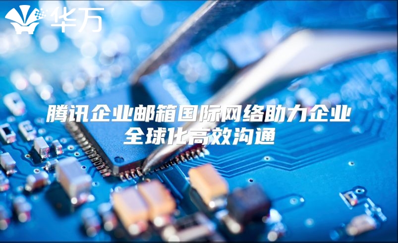 腾讯企业邮箱国际网络助力企业全球化高效沟通