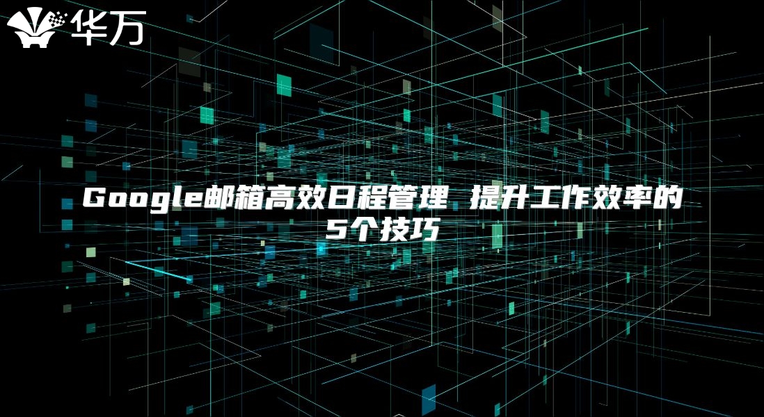 Google邮箱高效日程管理 提升工作效率的5个技巧