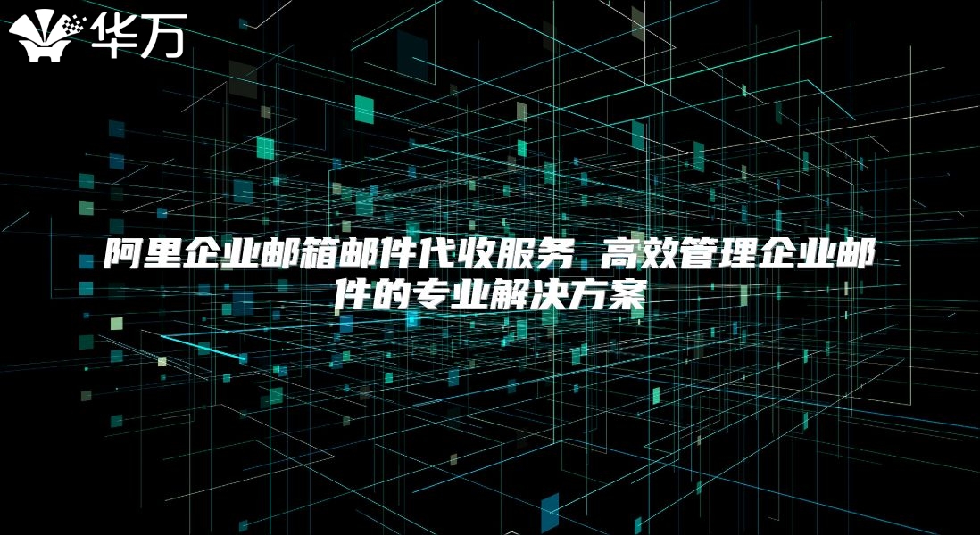 阿里企业邮箱邮件代收服务 高效管理企业邮件的专业解决方案