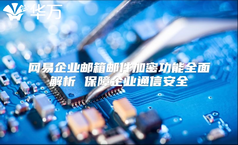 网易企业邮箱邮件加密功能全面解析 保障企业通信安全