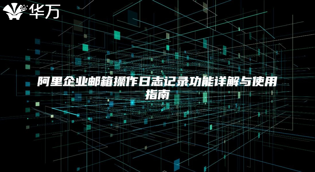 阿里企业邮箱操作日志记录功能详解与使用指南