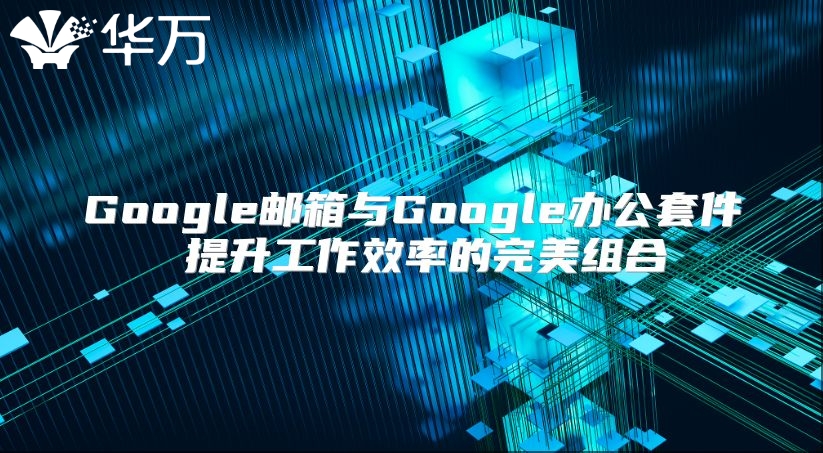 Google邮箱与Google办公套件 提升工作效率的完美组合