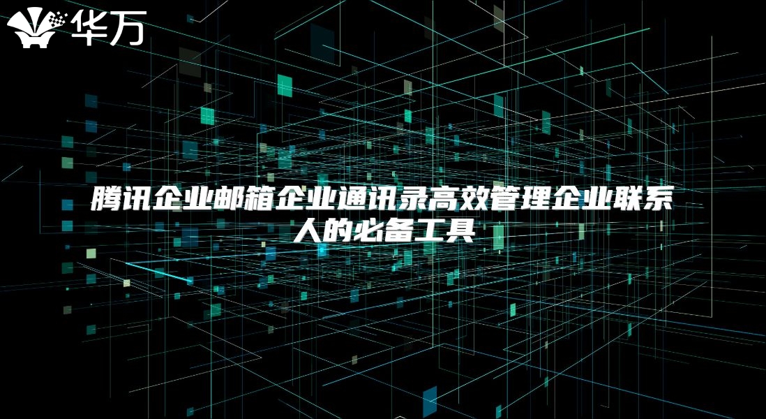 腾讯企业邮箱企业通讯录高效管理企业联系人的必备工具
