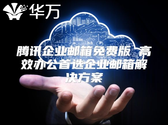 腾讯企业邮箱免费版 高效办公首选企业邮箱解决方案