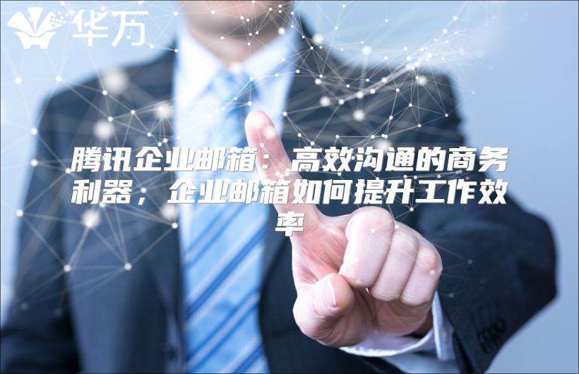 腾讯企业邮箱：高效沟通的商务利器，企业邮箱如何提升工作效率