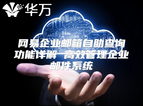 网易企业邮箱自助查询功能详解 高效管理企业邮件系统