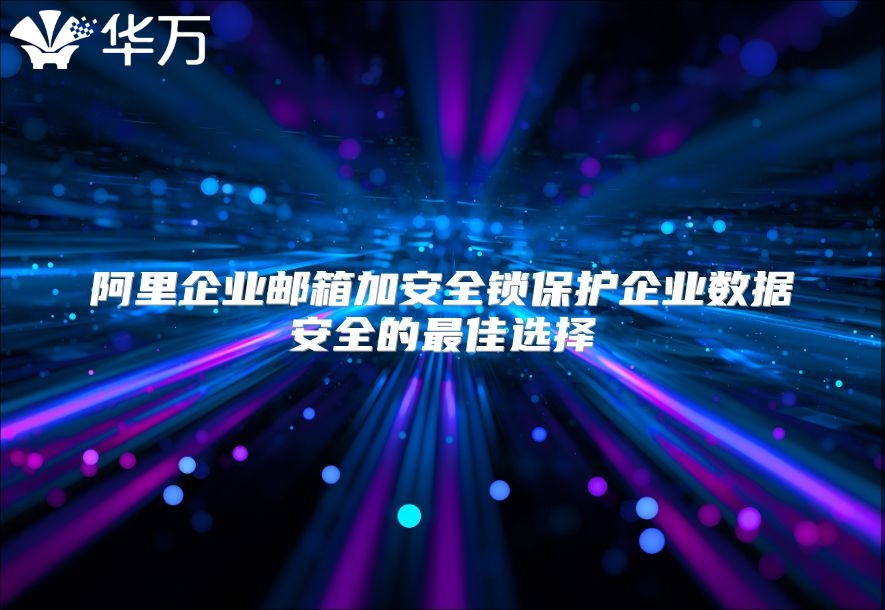 阿里企业邮箱加安全锁保护企业数据安全的最佳选择