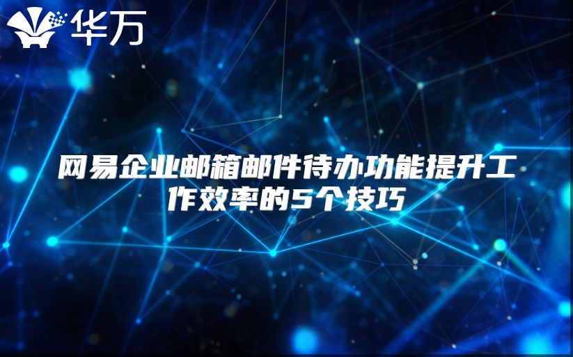网易企业邮箱邮件待办功能提升工作效率的5个技巧