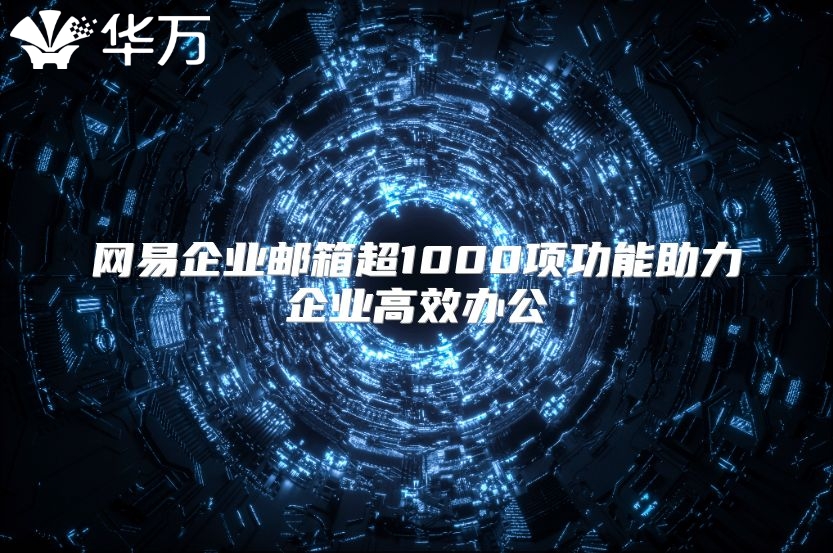 网易企业邮箱超1000项功能助力企业高效办公
