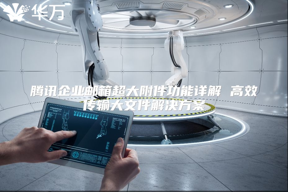 腾讯企业邮箱超大附件功能详解 高效传输大文件解决方案