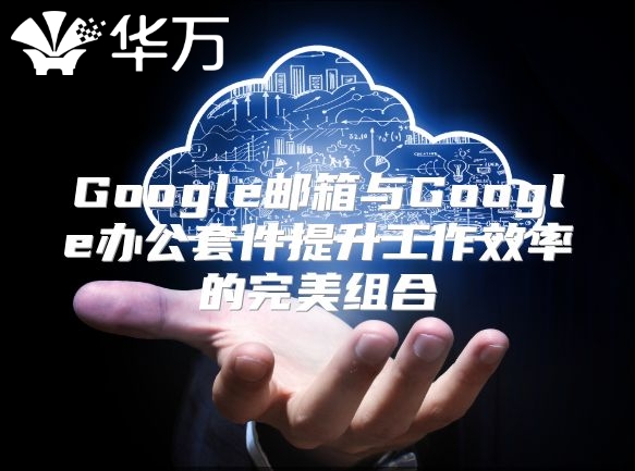 Google邮箱与Google办公套件提升工作效率的完美组合