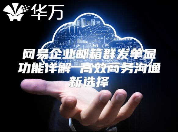 网易企业邮箱群发单显功能详解 高效商务沟通新选择