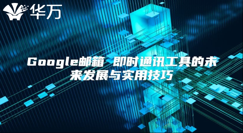 Google邮箱 即时通讯工具的未来发展与实用技巧