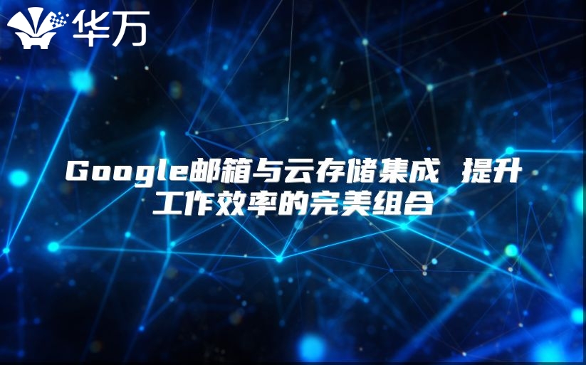 Google邮箱与云存储集成 提升工作效率的完美组合