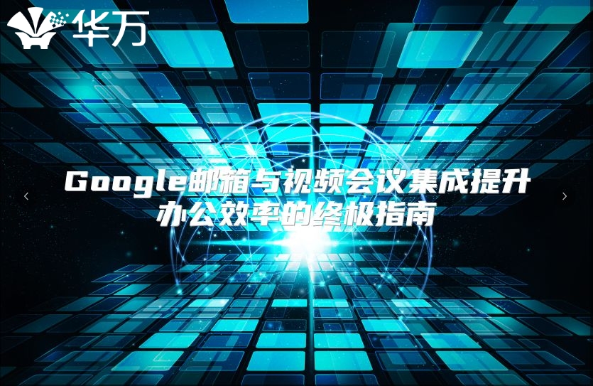 Google邮箱与视频会议集成提升办公效率的终极指南
