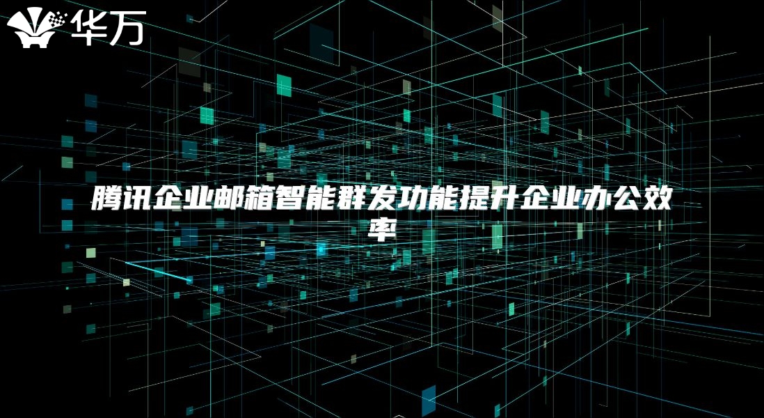 腾讯企业邮箱智能群发功能提升企业办公效率