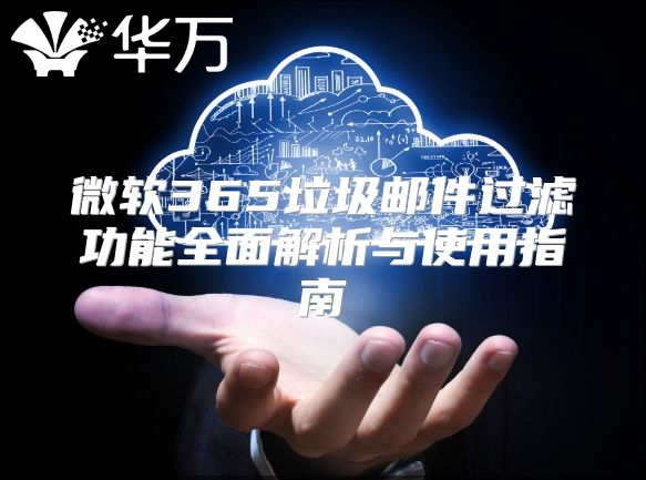 微软365垃圾邮件过滤功能全面解析与使用指南