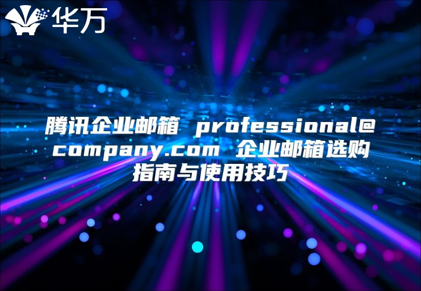 腾讯企业邮箱 professional@company.com 企业邮箱选购指南与使用技巧