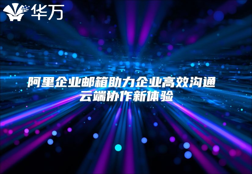 阿里企业邮箱助力企业高效沟通 云端协作新体验