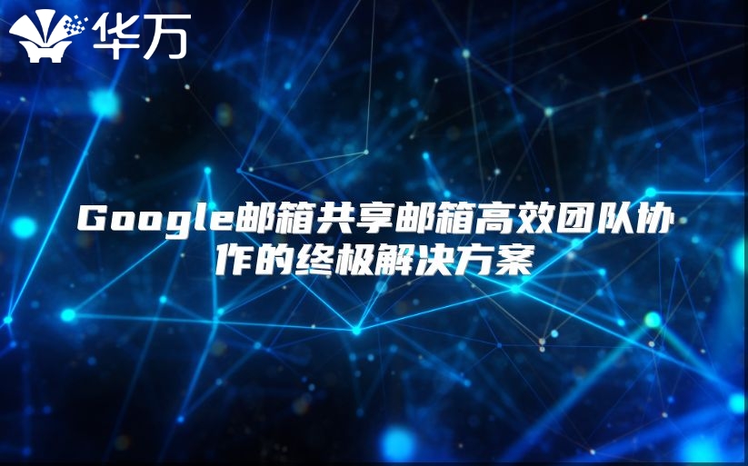 Google邮箱共享邮箱高效团队协作的终极解决方案